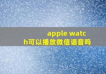 apple watch可以播放微信语音吗